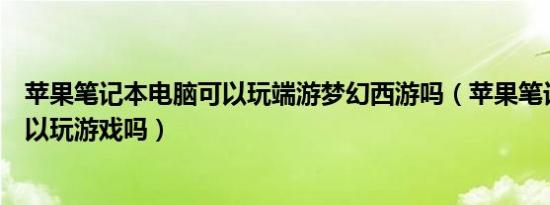 苹果笔记本电脑可以玩端游梦幻西游吗（苹果笔记本电脑可以玩游戏吗）