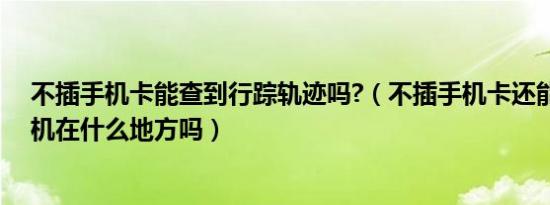 不插手机卡能查到行踪轨迹吗?（不插手机卡还能定位到手机在什么地方吗）