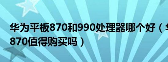 华为平板870和990处理器哪个好（华为平板870值得购买吗）