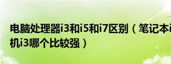 电脑处理器i3和i5和i7区别（笔记本i5和台式机i3哪个比较强）