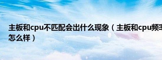 主板和cpu不匹配会出什么现象（主板和cpu频率不一致会怎么样）