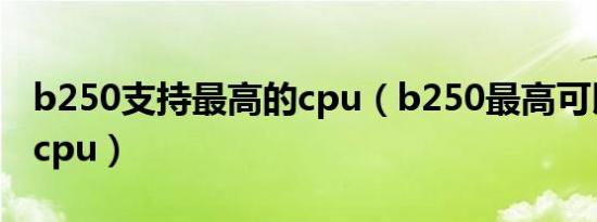 b250支持最高的cpu（b250最高可以上什么cpu）