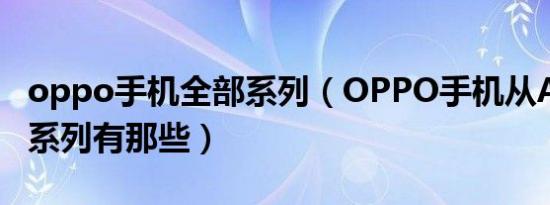 oppo手机全部系列（OPPO手机从A～x分别系列有那些）