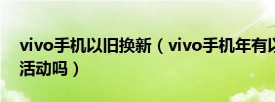 vivo手机以旧换新（vivo手机年有以旧换新活动吗）