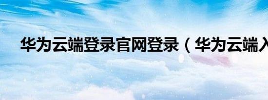 华为云端登录官网登录（华为云端入口）