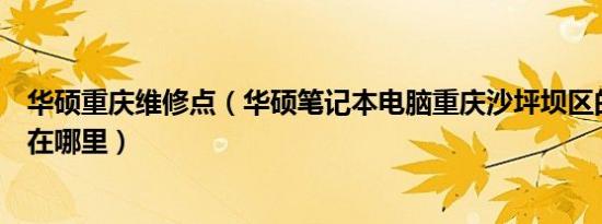 华硕重庆维修点（华硕笔记本电脑重庆沙坪坝区的维修中心在哪里）