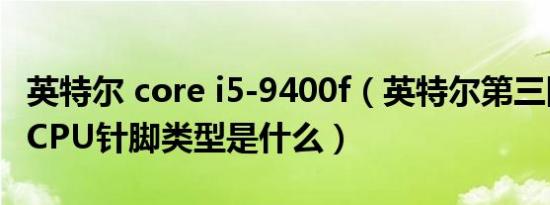 英特尔 core i5-9400f（英特尔第三四五六代CPU针脚类型是什么）