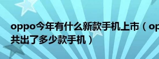 oppo今年有什么新款手机上市（oppo今年共出了多少款手机）