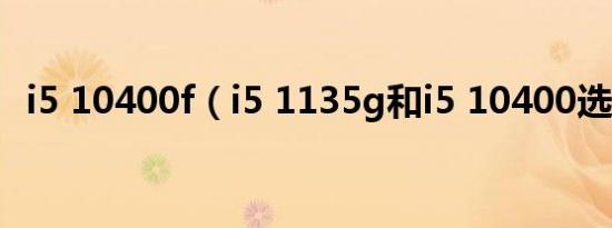 i5 10400f（i5 1135g和i5 10400选哪个）