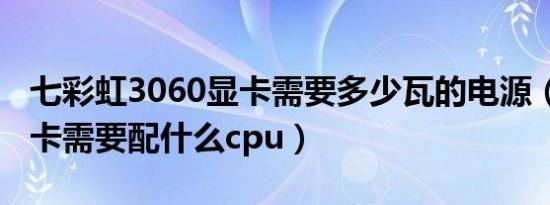 七彩虹3060显卡需要多少瓦的电源（3090显卡需要配什么cpu）