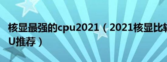 核显最强的cpu2021（2021核显比较强的CPU推荐）