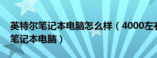 英特尔笔记本电脑怎么样（4000左右英特尔笔记本电脑）