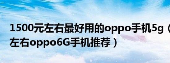 1500元左右最好用的oppo手机5g（1500元左右oppo6G手机推荐）