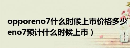 opporeno7什么时候上市价格多少（opporeno7预计什么时候上市）