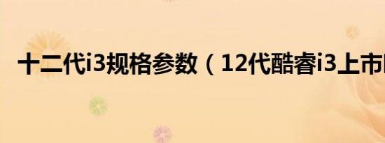 十二代i3规格参数（12代酷睿i3上市时间）