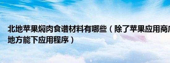 北地苹果焖肉食谱材料有哪些（除了苹果应用商店还有哪些地方能下应用程序）