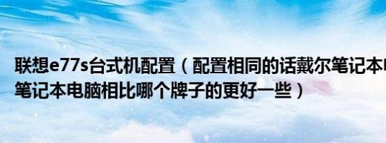 联想e77s台式机配置（配置相同的话戴尔笔记本电脑和联想笔记本电脑相比哪个牌子的更好一些）