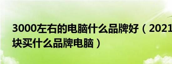 3000左右的电脑什么品牌好（2021年3000块买什么品牌电脑）