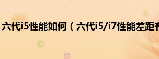 六代i5性能如何（六代i5/i7性能差距有多大）