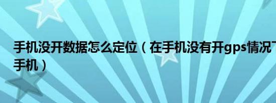 手机没开数据怎么定位（在手机没有开gps情况下怎么追踪手机）