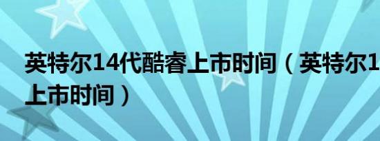 英特尔14代酷睿上市时间（英特尔13代酷睿上市时间）