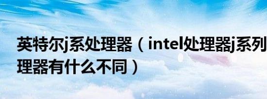 英特尔j系处理器（intel处理器j系列n系列处理器有什么不同）