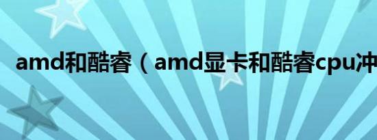 amd和酷睿（amd显卡和酷睿cpu冲突吗）