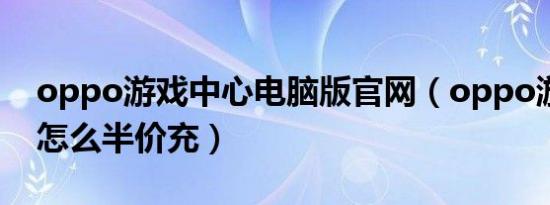 oppo游戏中心电脑版官网（oppo游戏中心怎么半价充）