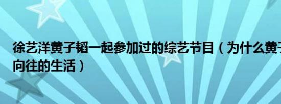 徐艺洋黄子韬一起参加过的综艺节目（为什么黄子韬不参加向往的生活）