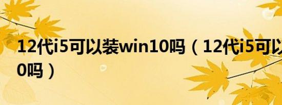 12代i5可以装win10吗（12代i5可以用win10吗）