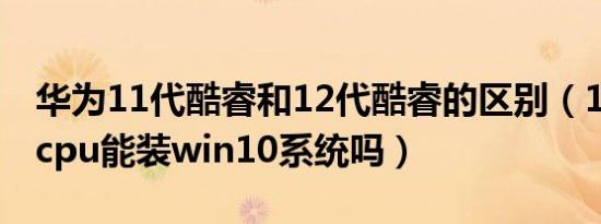 华为11代酷睿和12代酷睿的区别（12代酷睿cpu能装win10系统吗）