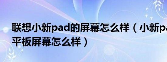 联想小新pad的屏幕怎么样（小新padyoga平板屏幕怎么样）