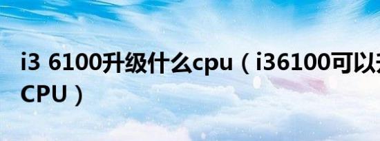 i3 6100升级什么cpu（i36100可以升级什么CPU）