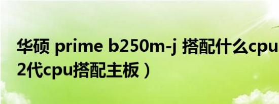 华硕 prime b250m-j 搭配什么cpu（intel12代cpu搭配主板）