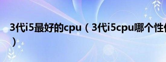 3代i5最好的cpu（3代i5cpu哪个性价比最高）