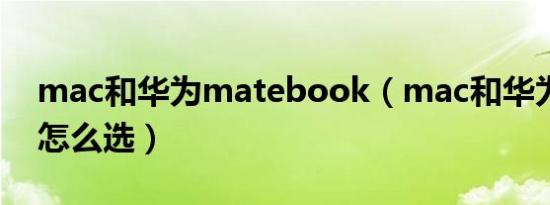 mac和华为matebook（mac和华为笔记本怎么选）