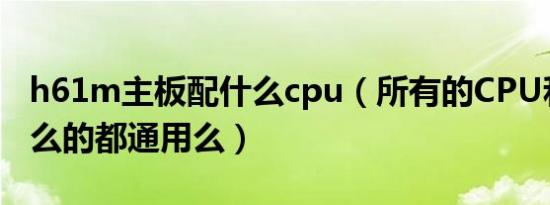 h61m主板配什么cpu（所有的CPU和主板什么的都通用么）