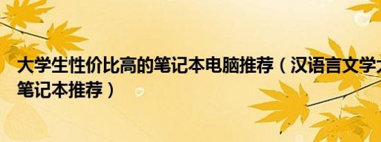 大学生性价比高的笔记本电脑推荐（汉语言文学大学生电脑笔记本推荐）