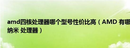 amd四核处理器哪个型号性价比高（AMD 有哪些 4核 28纳米 处理器）