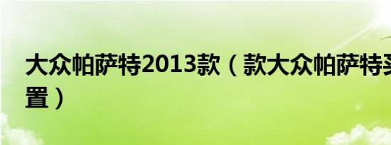 大众帕萨特2013款（款大众帕萨特买哪个配置）