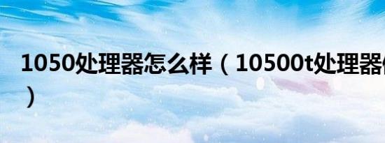 1050处理器怎么样（10500t处理器值得买吗）