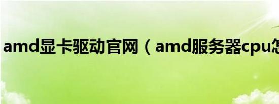 amd显卡驱动官网（amd服务器cpu怎么样）