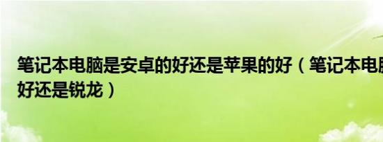 笔记本电脑是安卓的好还是苹果的好（笔记本电脑安卓系统好还是锐龙）