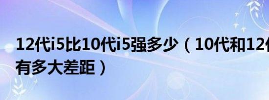 12代i5比10代i5强多少（10代和12代笔记本有多大差距）