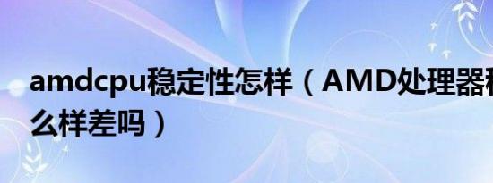 amdcpu稳定性怎样（AMD处理器稳定性怎么样差吗）