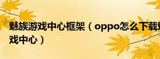 魅族游戏中心框架（oppo怎么下载魅族的游戏中心）