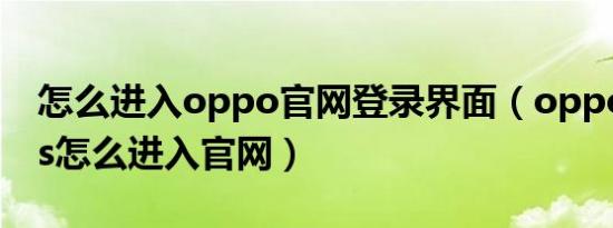 怎么进入oppo官网登录界面（oppocoloros怎么进入官网）