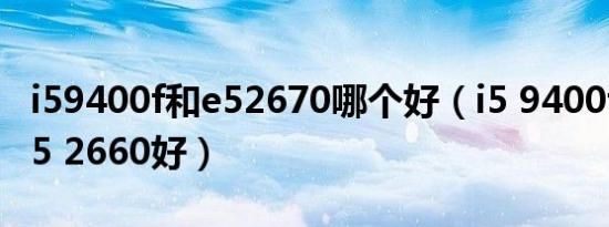 i59400f和e52670哪个好（i5 9400f好还是E5 2660好）