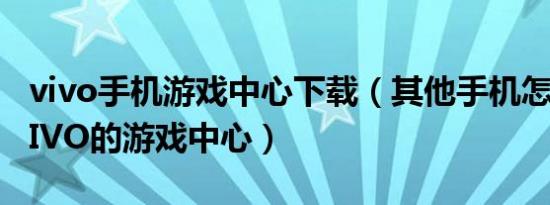 vivo手机游戏中心下载（其他手机怎么下载VIVO的游戏中心）