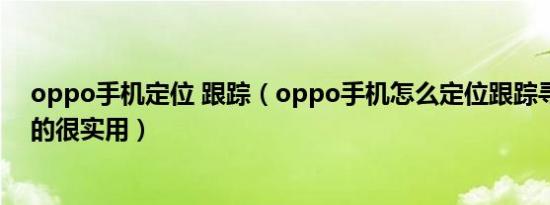 oppo手机定位 跟踪（oppo手机怎么定位跟踪寻回功能真的很实用）